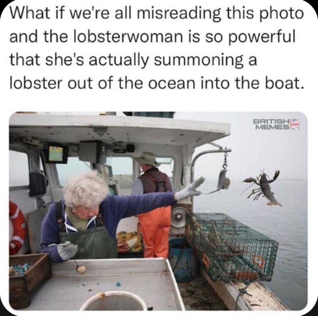 f What if were all misreading this photo and the lobsterwoman is so powerful that shes actually summoning a lobster out of the ocean into the boat