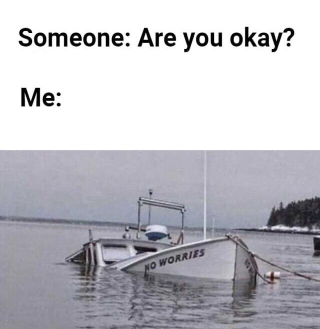 Someone: Are you okay? Me: NO WORRIES