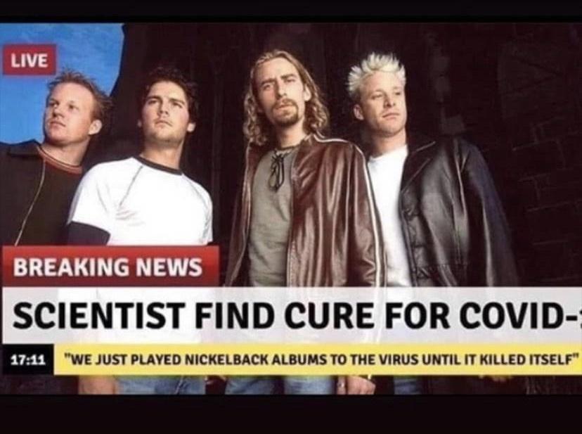 SCIENTIST FIND CURE FOR COVID FUETE WE JUST PLAYED NICKELBACK ALBUMS TO THE VIRUS UNTIL IT KILLED ITSELF