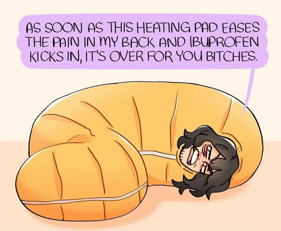 AS SOON AS THIS HEATING PAD EASES THE PAIN IN MY BACK AND BUPROFEN KICKS IN ITS OVER FOR YOU BITCHES
