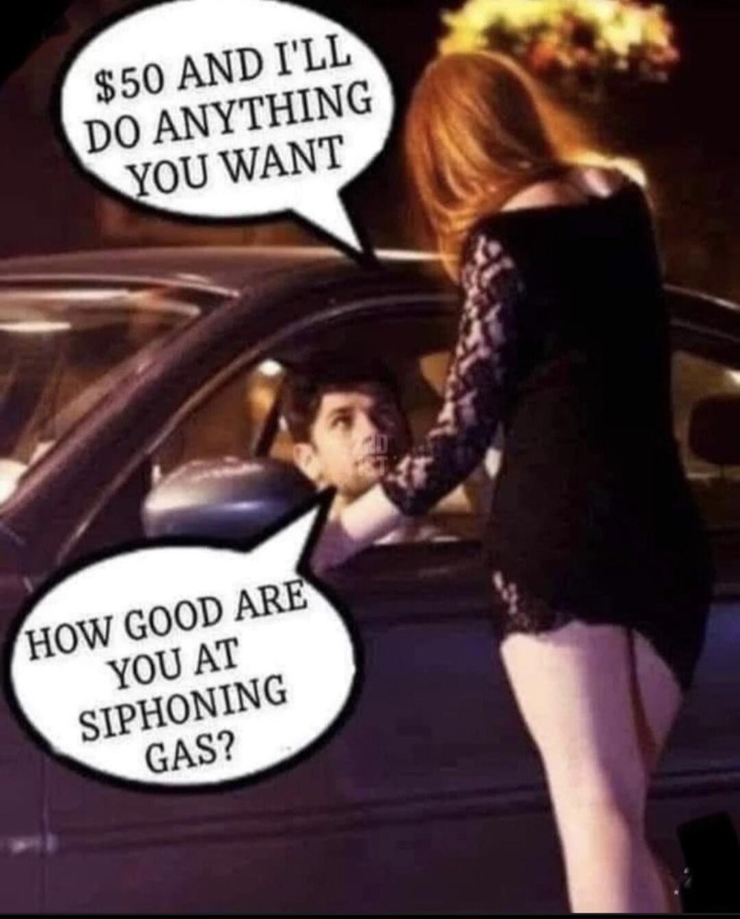 $50 AND I'LL DO ANYTHING YOU WANT. HOW GOOD ARE YOU AT SIPHONING GAS?