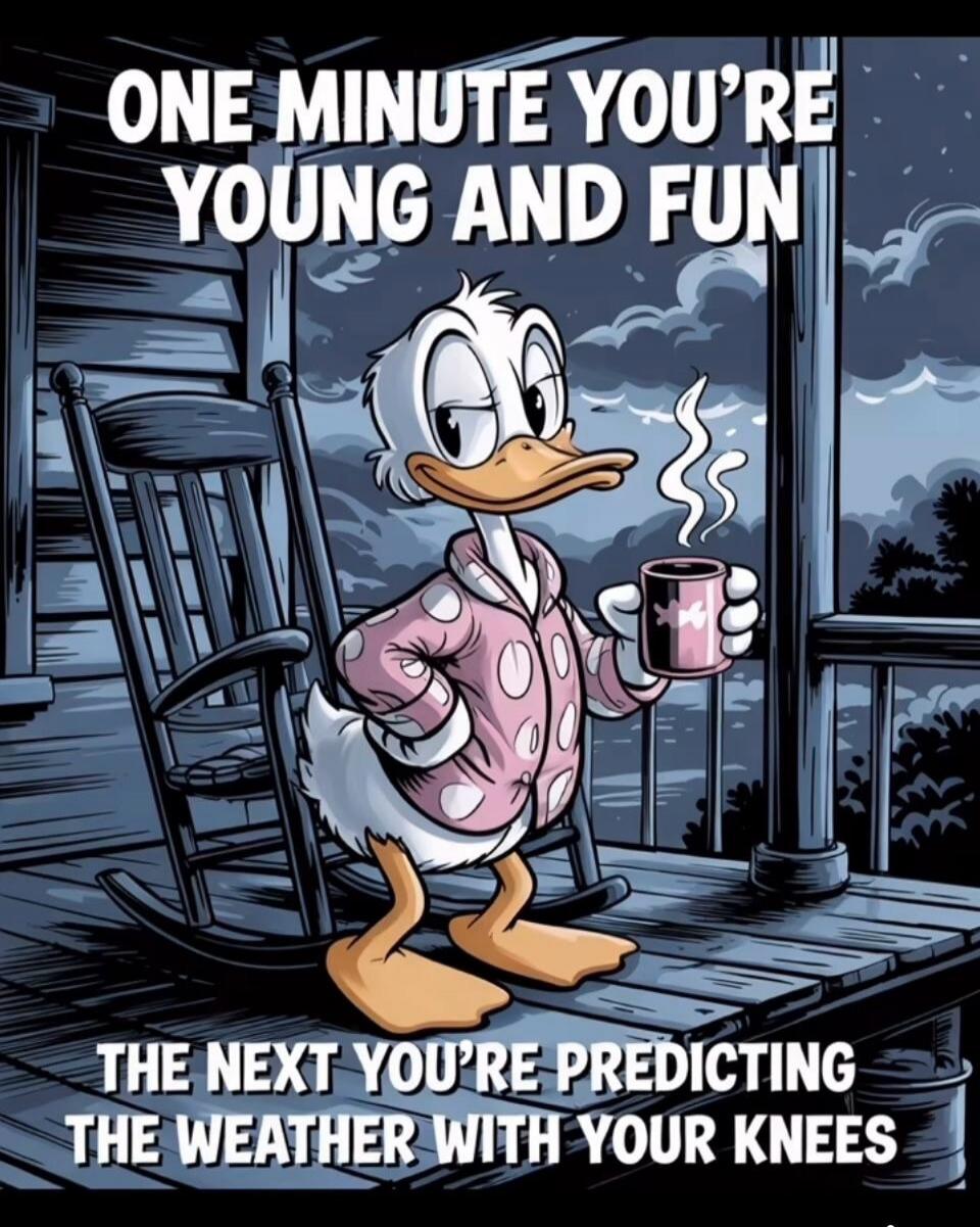 ONE MINUTE YOU'RE YOUNG AND FUN THE NEXT YOU'RE PREDICTING THE WEATHER WITH YOUR KNEES