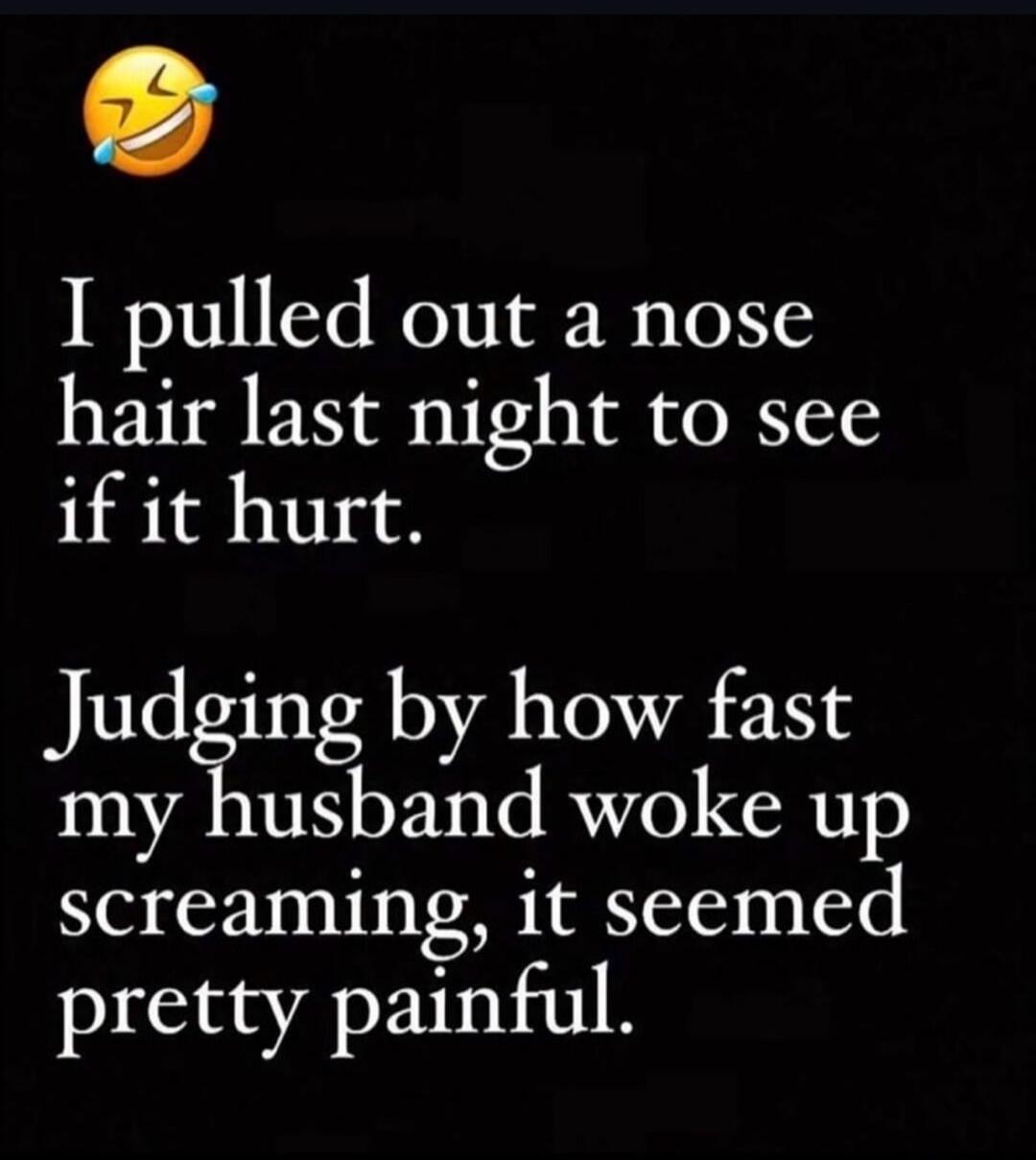 I pulled out a nose hair last night to see if it hurt. Judging by how fast my husband woke up screaming, it seemed pretty painful.