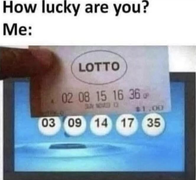 How lucky are you? Me: LOTTO
02 08 15 16 36 03 09 14 17 35