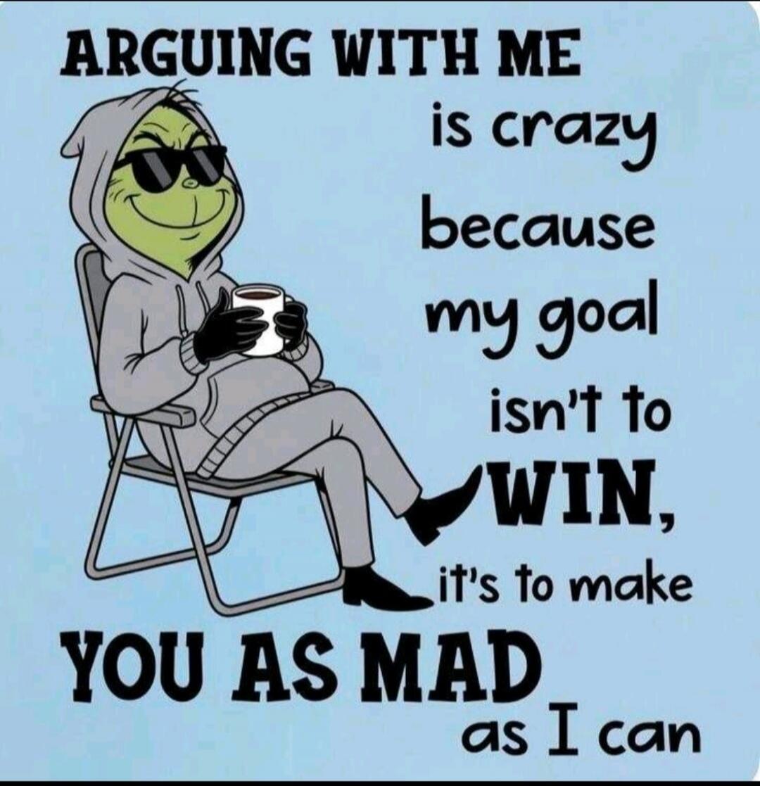 ARGUING WITH ME is crazy because my goal isn't to WIN, it's to make YOU AS MAD as I can