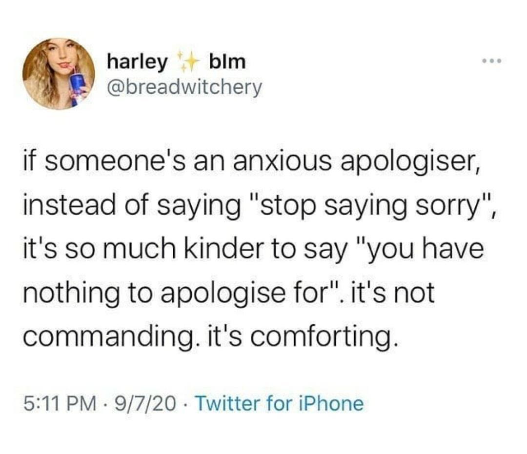 harley bim 2 breadwitchery if someones an anxious apologiser instead of saying stop saying sorry its so much kinder to say you have nothing to apologise for its not commanding its comforting 511 PM 9720 Twitter for iPhone