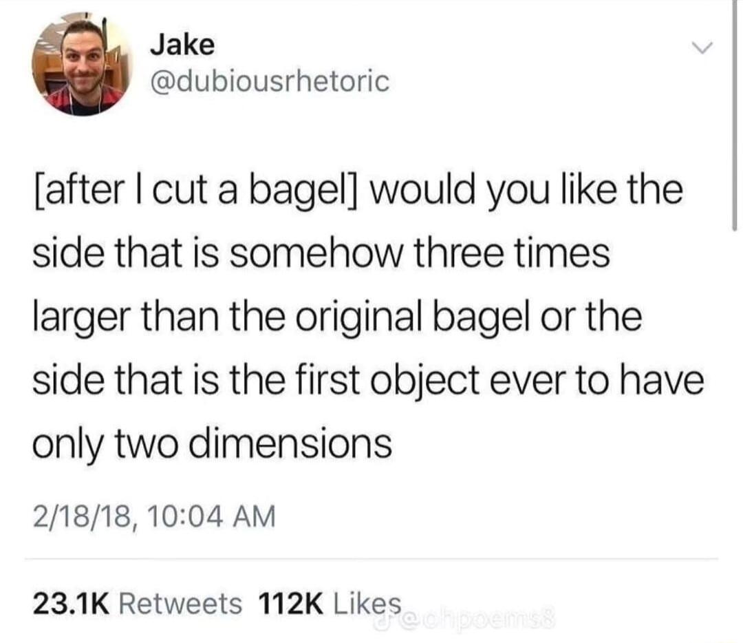 Jake dubiousrhetoric after cut a bagel would you like the side that is somehow three times larger than the original bagel or the side that is the first object ever to have only two dimensions 21818 1004 AM 231K Retweets 112K Likes