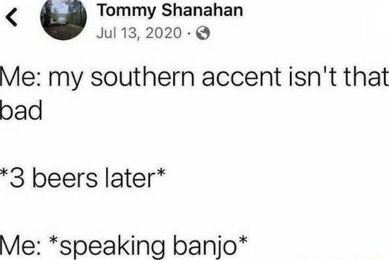 Tommy Shanahan Jul 132020 Me my southern accent isnt that bad 3 beers later Me speaking banjo