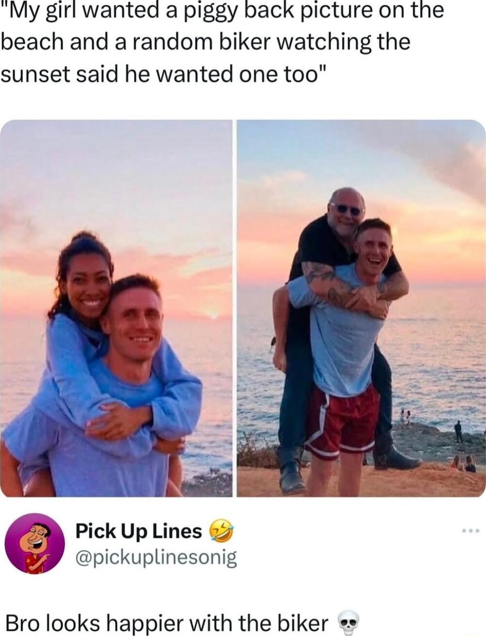 My girl wanted a piggy back picture on the beach and a random biker watching the sunset said he wanted one too Pick Up Lines 62 pickuplinesonig Bro looks happier with the biker