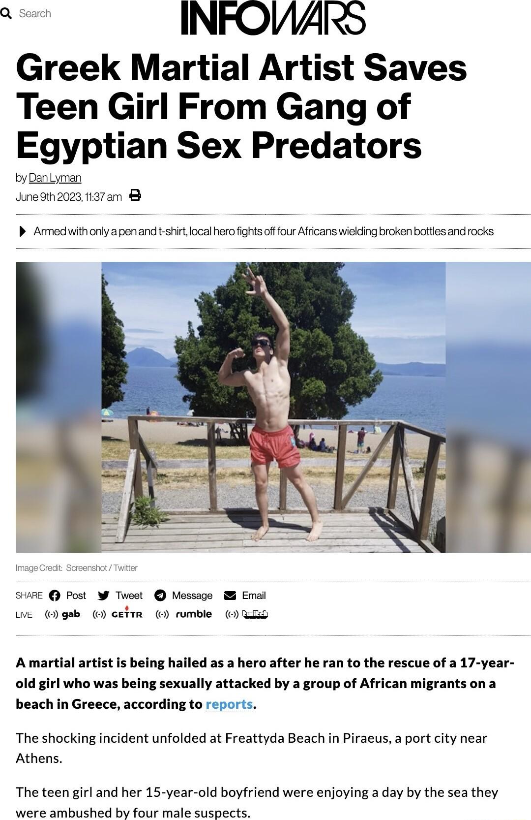 INFOUAIRS Greek Martial Artist Saves Teen Girl From Gang of Egyptian Sex Predators by Dansman Aneain202 137am Armechuithriyapenandi it ocaberofighs o fou Alfcans weldngbckon botlas andocks e Post O Toeot Mossage I Enel O ertm wmble 30 Amartial artist is being hailed as a hero after he ran to the rescue of a 17 year old girl who was being sexually attacked by a group of African migrants ona beach i