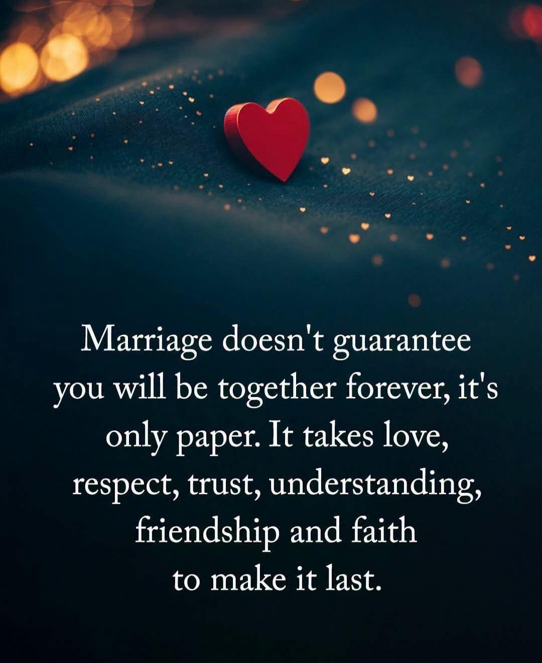 Marriage doesn't guarantee you will be together forever, it's only paper. It takes love, respect, trust, understanding, friendship and faith to make it last.