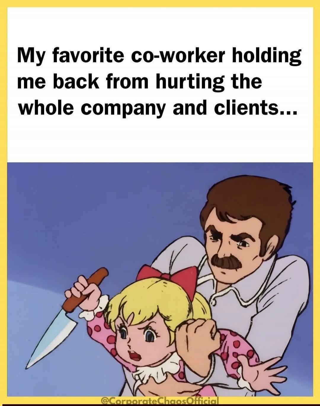 My favorite co-worker holding me back from hurting the whole company and clients...