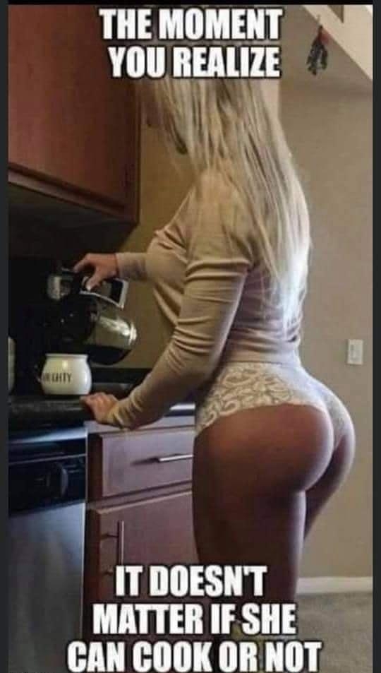 THE MOMENT YOU REALIZE L ITDOESNT s MATTER IF SHE CANCOOK OR NOT
