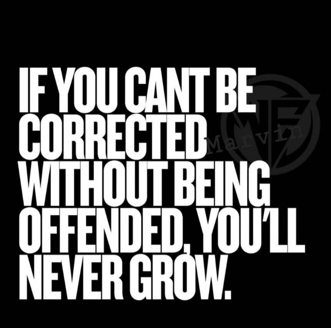 IF YOU CANT BE CORRECTED WITHOUT BEING OFFENDED, YOU'LL NEVER GROW.