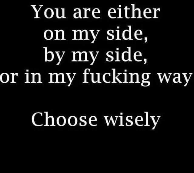 You are either on my side by my side or in my fucking way Choose wisely