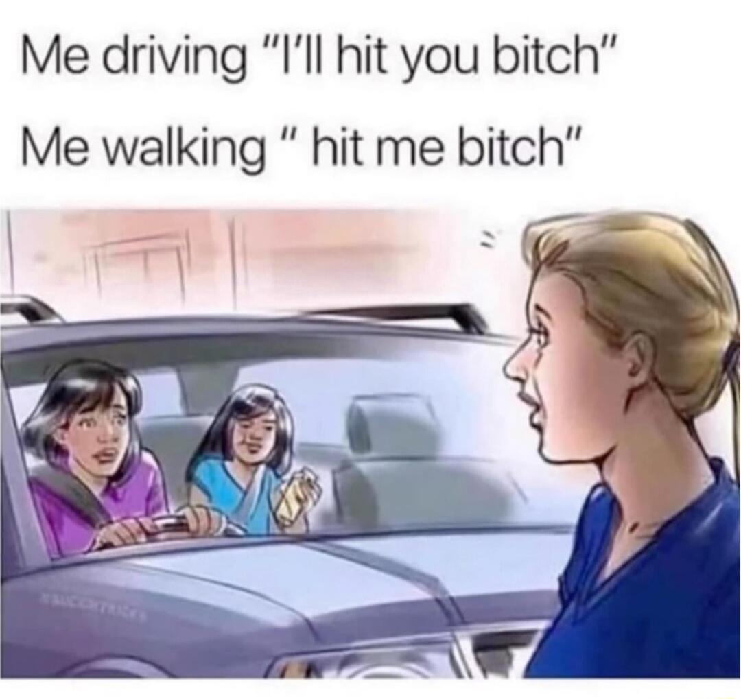 Me driving Ill hit you bitch Me walking hit me bitch