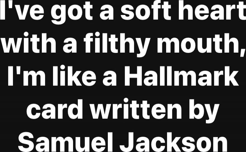 I've got a soft heart with a filthy mouth, I'm like a Hallmark card written by Samuel Jackson