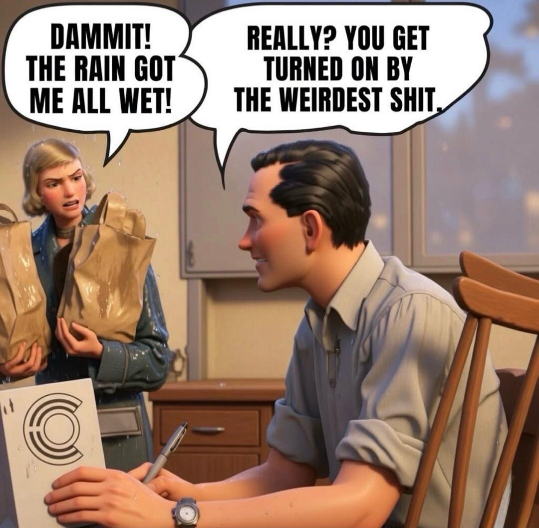 DAMMIT! THE RAIN GOT ME ALL WET! REALLY? YOU GET TURNED ON BY THE WEIRDEST SHIT.