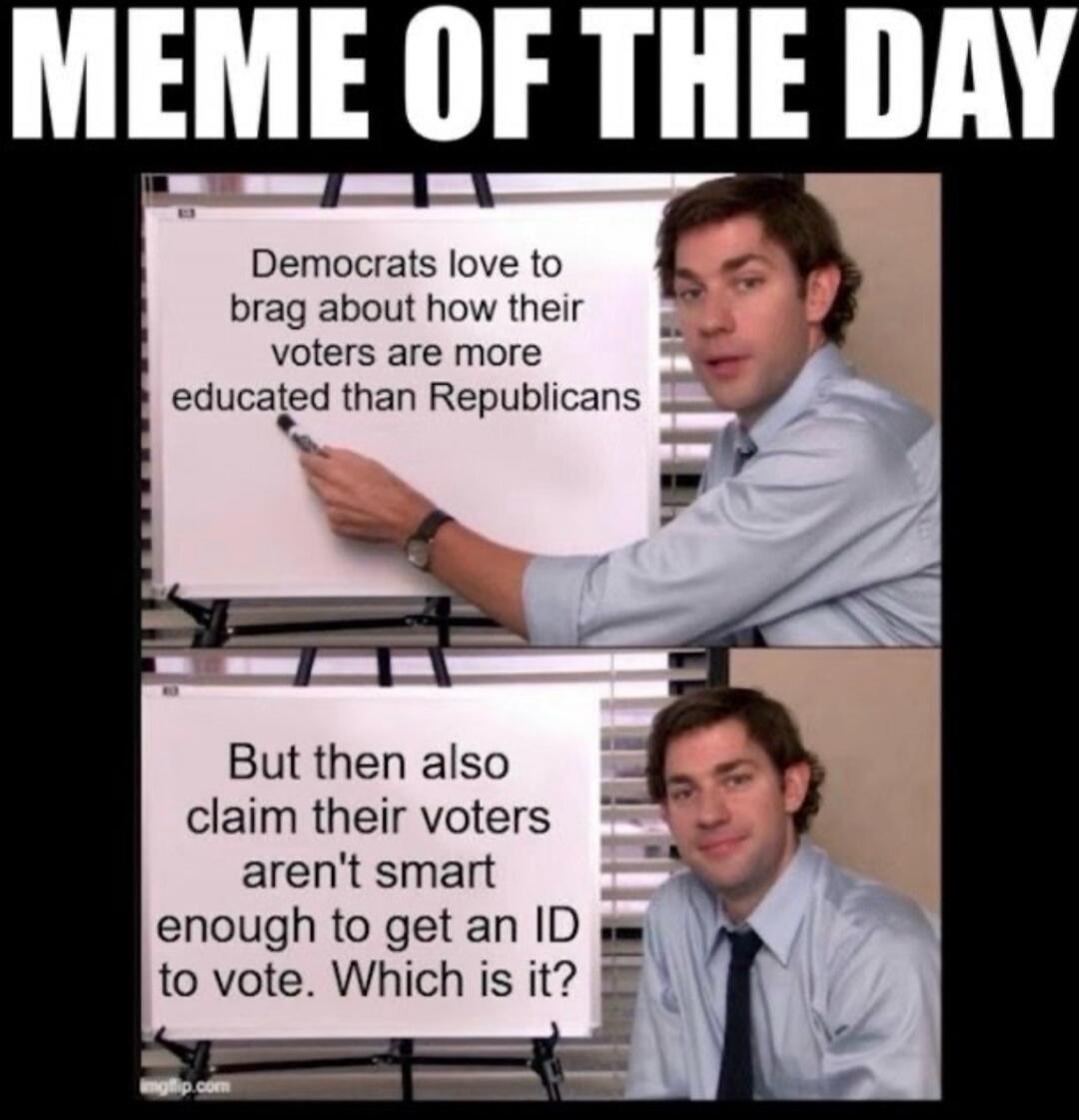 MEME OF THE DAY. Democrats love to brag about how their voters are more educated than Republicans. But then also claim their voters aren't smart enough to get an ID to vote. Which is it?