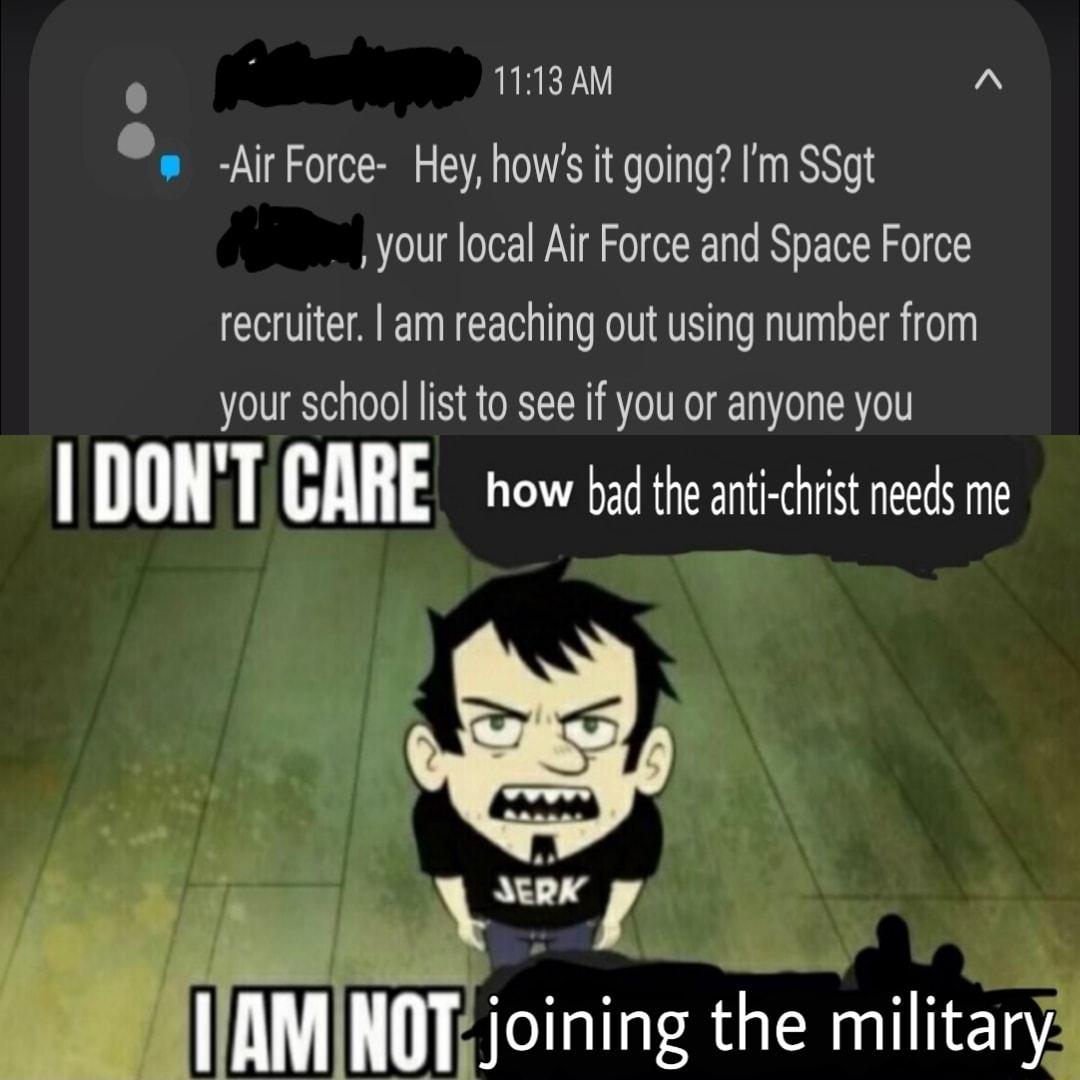 N T113AM A AirForce Hey hows it going Im SSgt your local Air Force and Space Force recruiter am reaching out using number from your school list to see if you or anyone you I BUHT GME how bad the anti chrst needs me