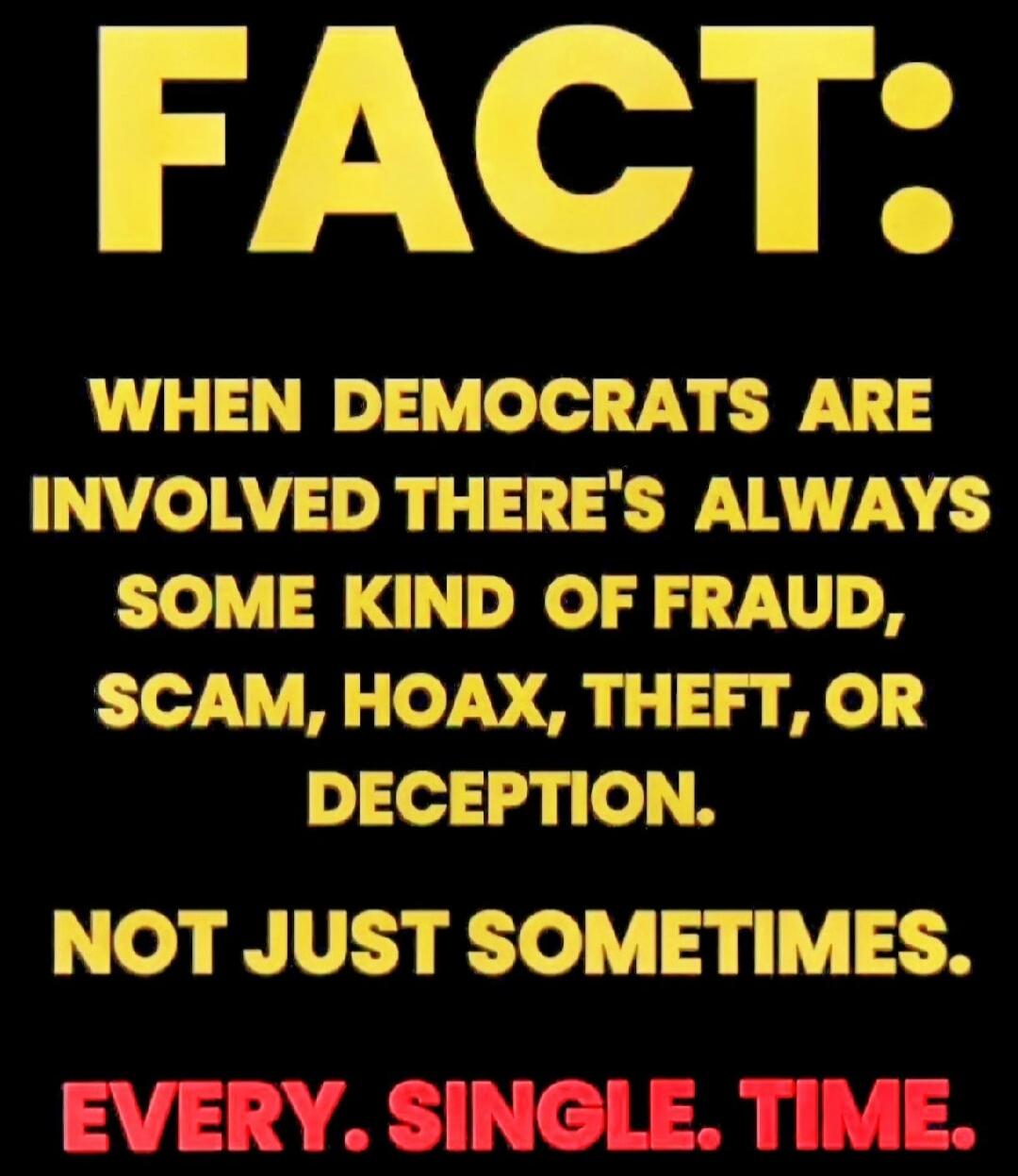 FACT: WHEN DEMOCRATS ARE INVOLVED THERE'S ALWAYS SOME KIND OF FRAUD, SCAM, HOAX, THEFT, OR DECEPTION. NOT JUST SOMETIMES. EVERY. SINGLE. TIME.
