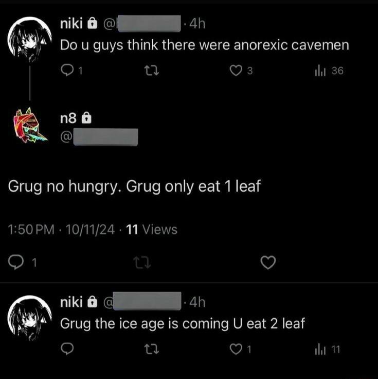 d niki Q 4h W4 Do u guys think there were anorexic cavemen i O Q VA ITED n8 e Grug no hungry Grug only eat 1 leaf 150PM 101124 11 Views O S riki 0 N Grug the ice age is coming U eat 2 leaf T Q1 e