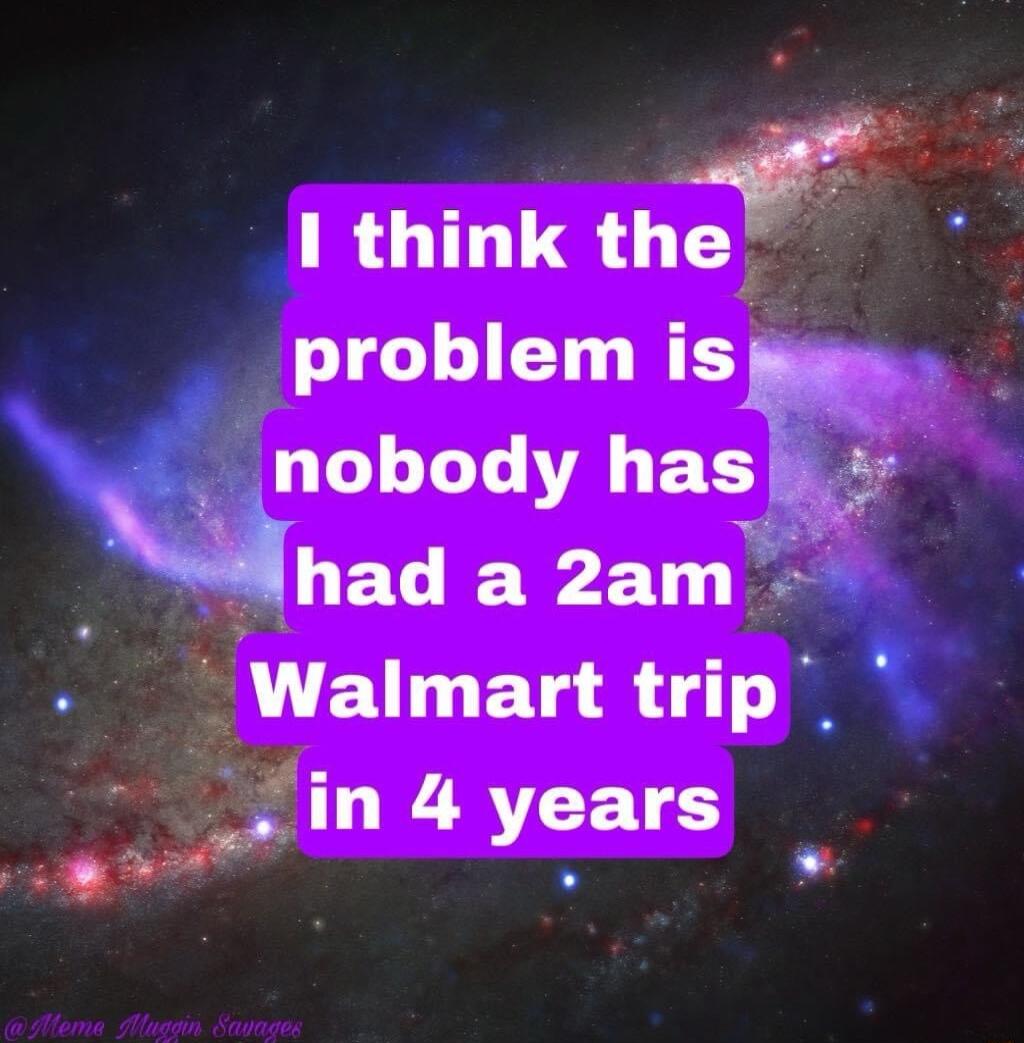_in4years et I think thy P problem sp RLLLELY has Ly had a 2am Walmart trip