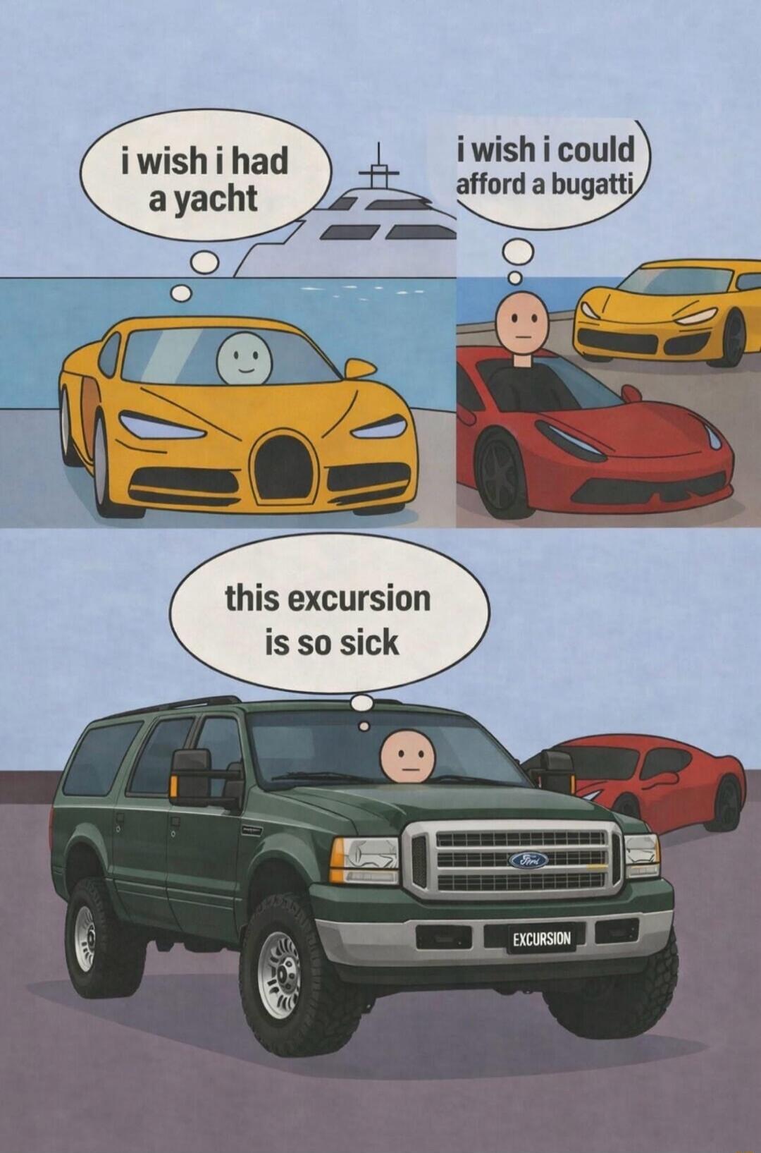 i wish i had a yacht
 i wish i could afford a bugatti
 this excursion is so sick