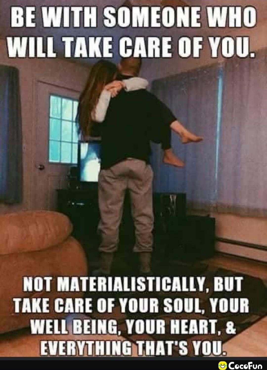 BE WITH SOMEONE WHO WILL TAKE CARE OF YOU. NOT MATERIALISTICALLY, BUT TAKE CARE OF YOUR SOUL, YOUR WELL BEING, YOUR HEART, & EVERYTHING THAT'S YOU.