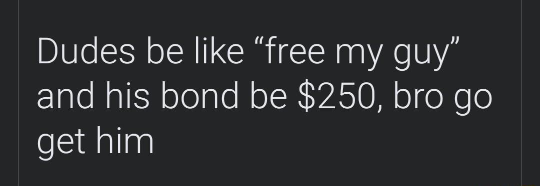 Dudes be like free my guy and his bond be 250 bro go eEidalinal