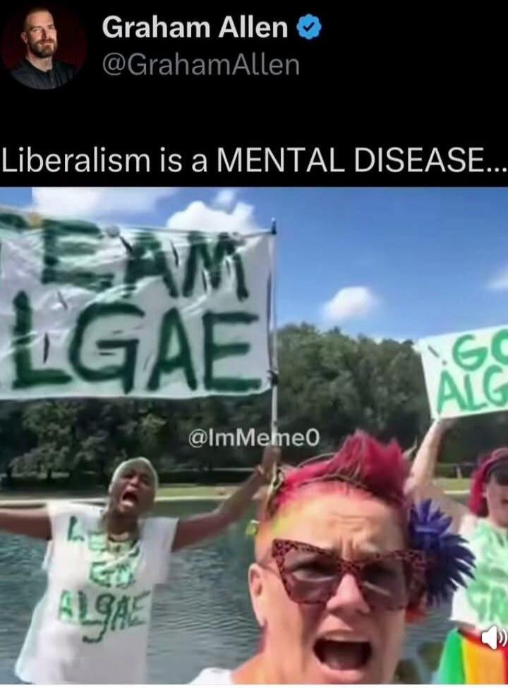 Graham Allen @GrahamAllen Liberalism is a MENTAL DISEASE... TEAM ALGAE GO ALGAE LET'S GO ALGAE @ImMeme0