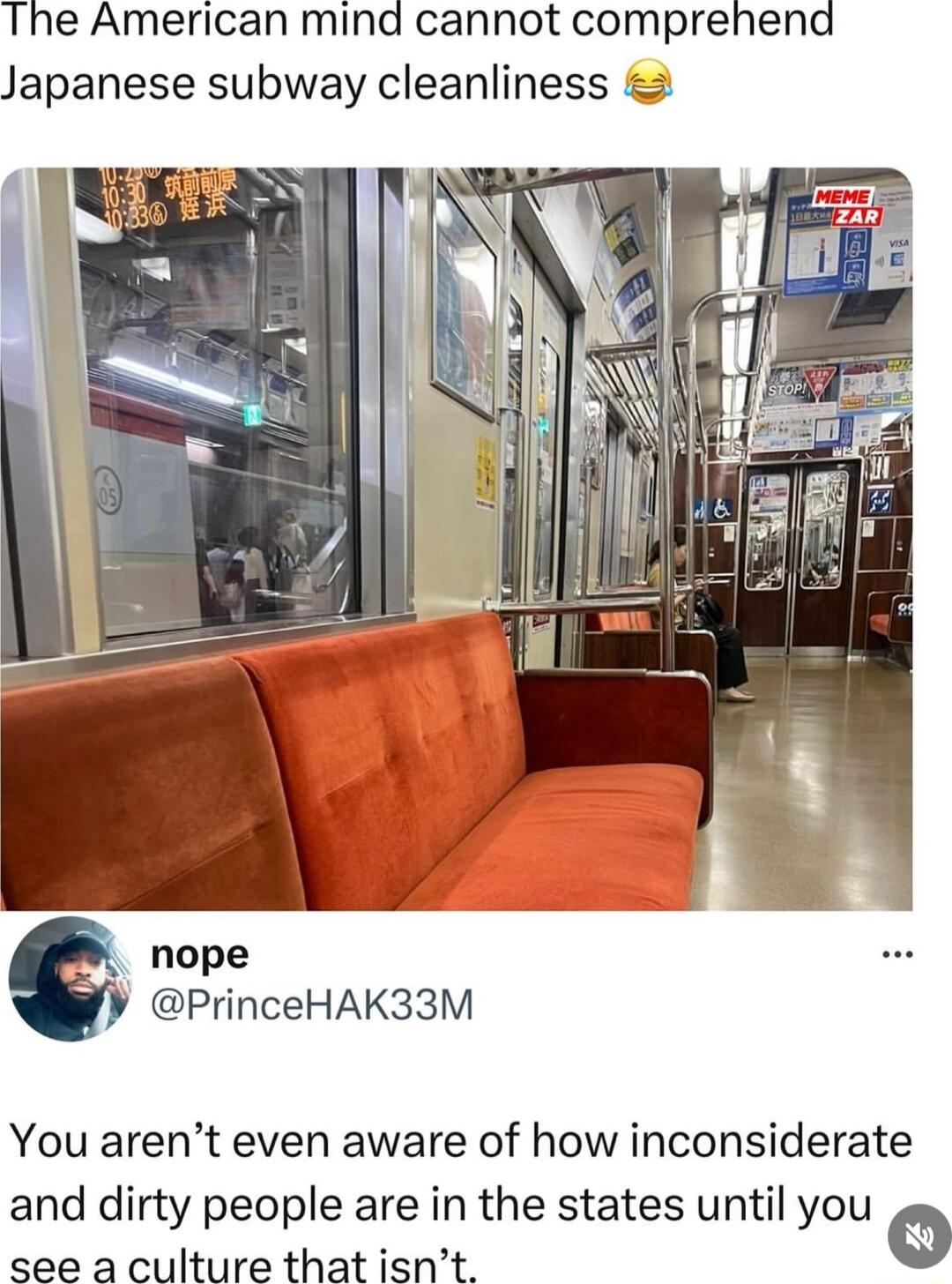 The American mind cannot comprehend Japanese subway cleanliness nope PrinceHAK33M You arent even aware of how inconsiderate and dirty people are in the states until you see a culture that isnt