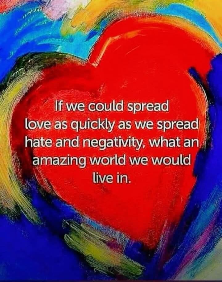 If we could spread love as quickly as we spread hate and negativity, what an amazing world we would live in.
