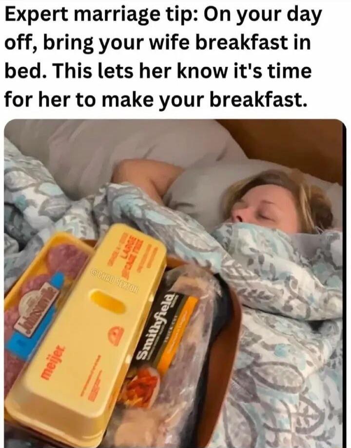 Expert marriage tip On your day off bring your wife breakfast in bed This lets her know its time for her to make your breakfast