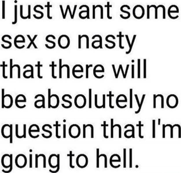 I just want some sex so nasty that there will be absolutely no question that I'm going to hell.