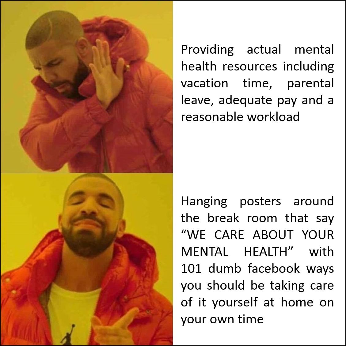 Providing actual mental health resources including vacation time parental leave adequate pay and a reasonable workload Hanging posters around the break room that say WE CARE ABOUT YOUR MENTAL HEALTH with 101 dumb facebook ways you should be taking care B of it yourself at home on your own time