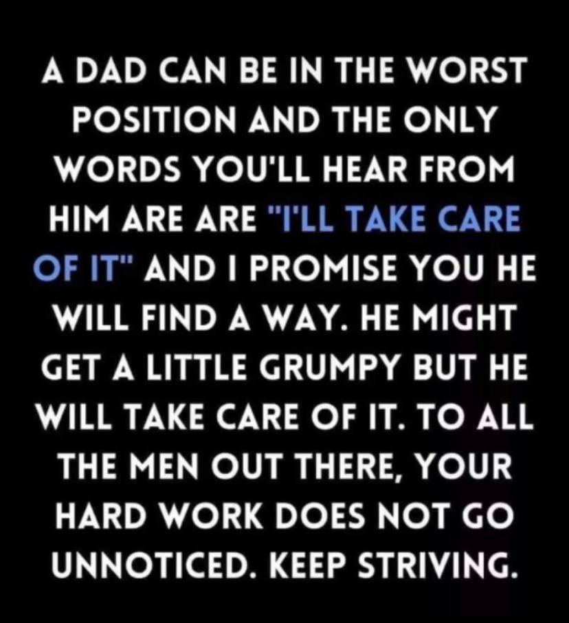 A DAD CAN BE IN THE WORST POSITION AND THE ONLY AL olIRRE 7N 8 e HIM ARE ARE ILL TAKE CARE OF IT AND PROMISE YOU HE WILL FIND A WAY HE MIGHT GET A LITTLE GRUMPY BUT HE WILL TAKE CARE OF IT TO ALL THE MEN OUT THERE YOUR GV el rle o Nefo UNNOTICED KEEP STRIVING