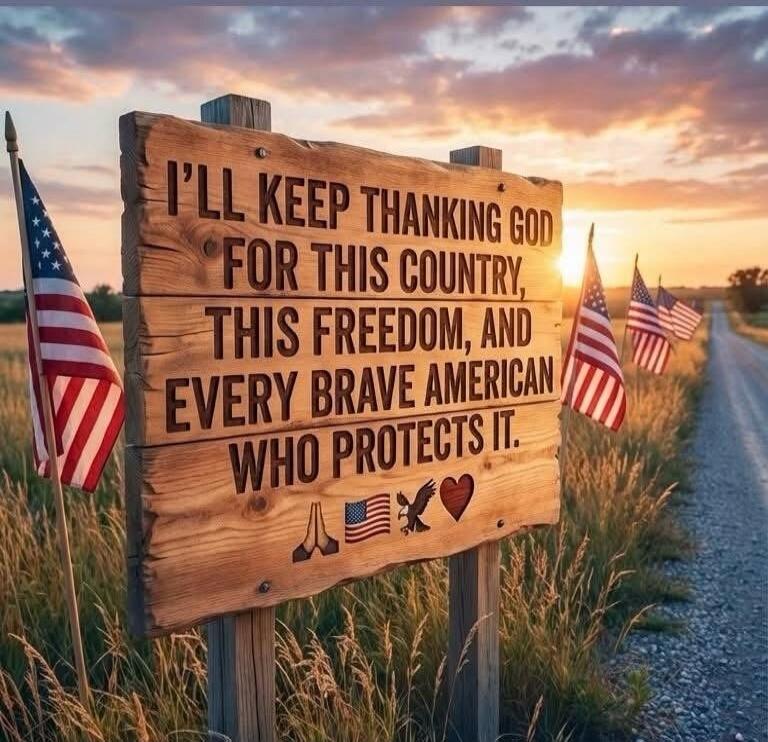 I'LL KEEP THANKING GOD FOR THIS COUNTRY, THIS FREEDOM, AND EVERY BRAVE AMERICAN WHO PROTECTS IT.