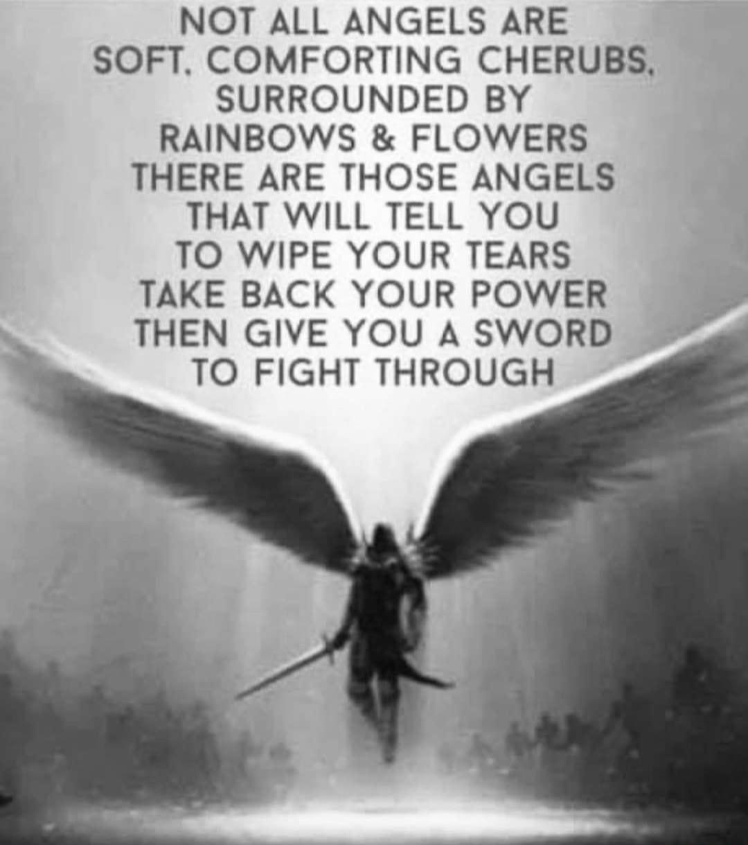 NOT ALL ANGELS ARE SOFT COMFORTING CHERUBS SURROUNDED BY RAINBOWS FLOWERS THERE ARE THOSE ANGELS THAT WILL TELL YOU TO WIPE YOUR TEARS TAKE BACK YOUR POWER THEN GIVE YOU A SWORD TO FIGHT THROUGH