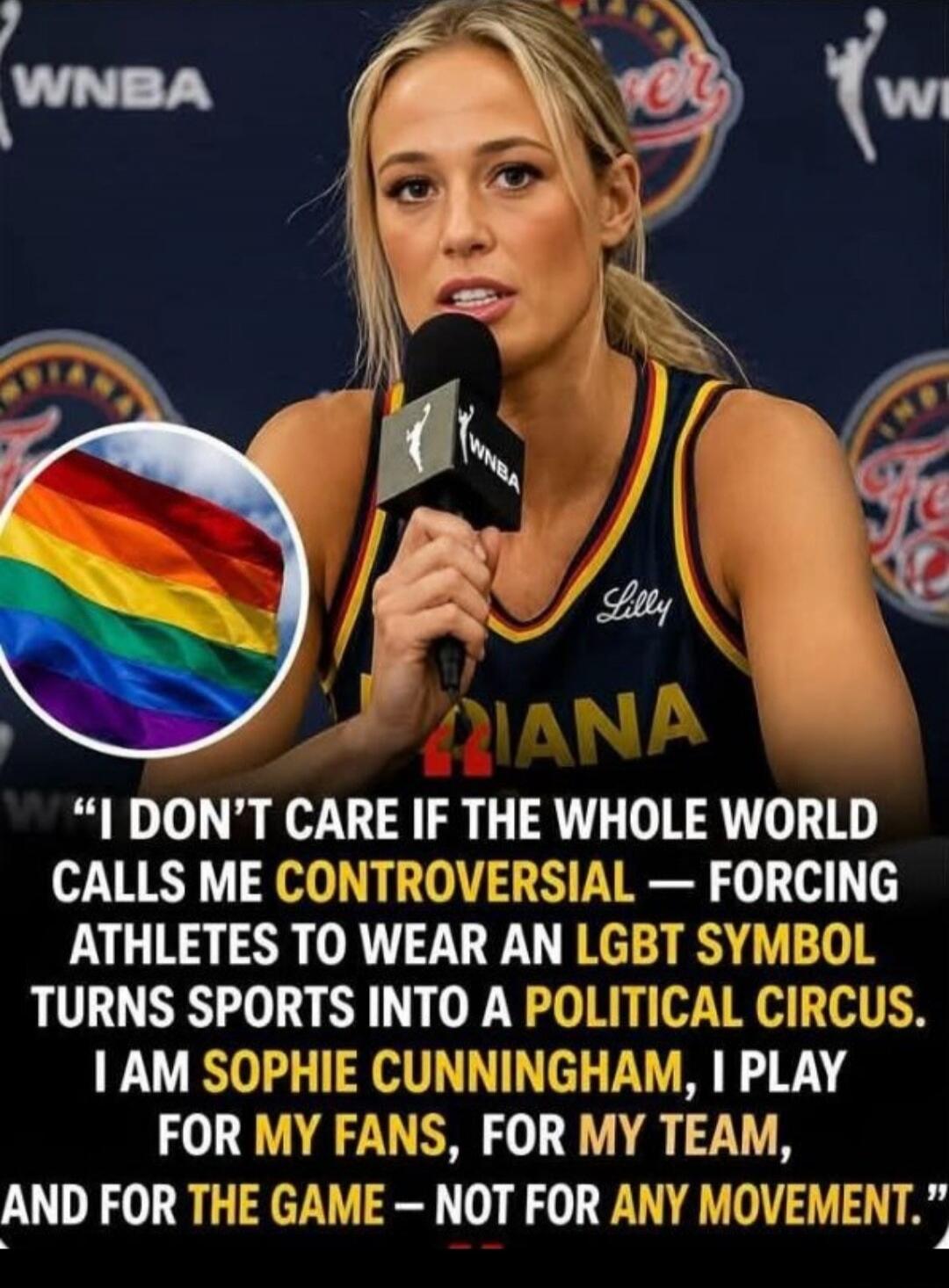 WNBA Lilly INDIANA I DON'T CARE IF THE WHOLE WORLD CALLS ME CONTROVERSIAL — FORCING ATHLETES TO WEAR AN LGBT SYMBOL TURNS SPORTS INTO A POLITICAL CIRCUS. I AM SOPHIE CUNNINGHAM, I PLAY FOR MY FANS, FOR MY TEAM, AND FOR THE GAME — NOT FOR ANY MOVEMENT.