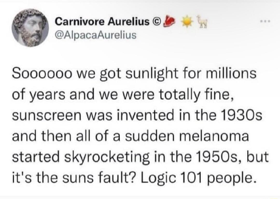 Carnivore Aurelius AlpacaAurelius Soooooo we got sunlight for millions of years and we were totally fine sunscreen was invented in the 1930s and then all of a sudden melanoma started skyrocketing in the 1950s but its the suns fault Logic 101 people