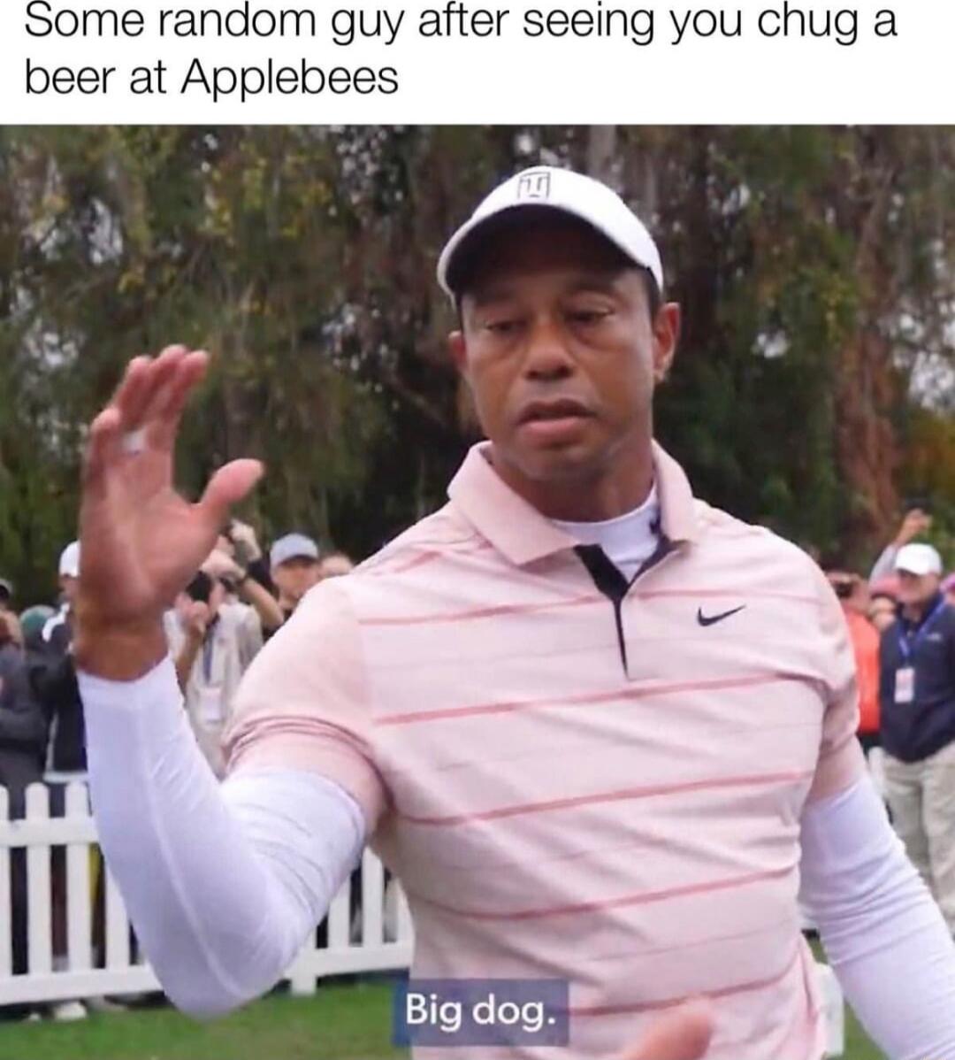 SOme ranadom guy after seeing you chug a beer at Applebees