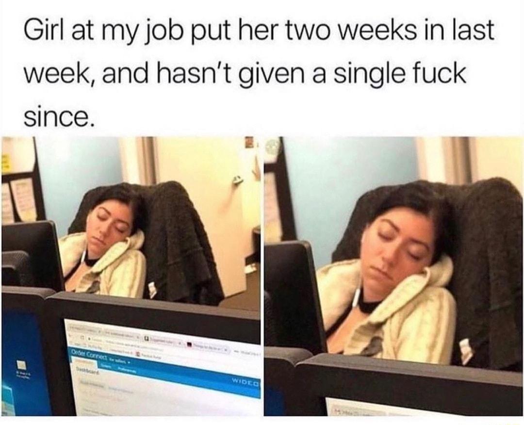 Girl at my job put her two weeks in last week and hasnt given a single fuck since