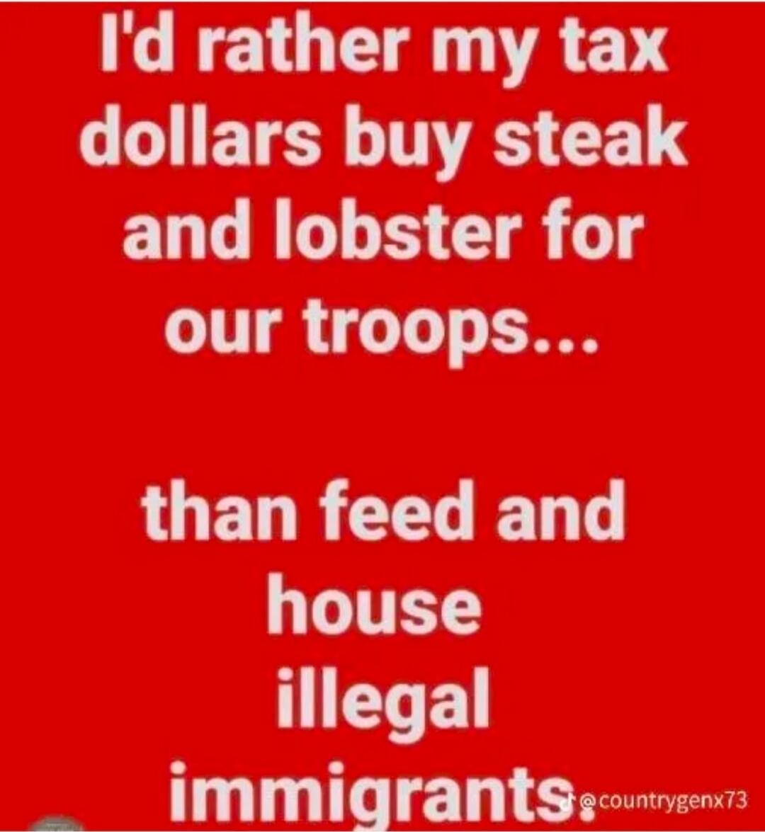 I'd rather my tax dollars buy steak and lobster for our troops... than feed and house illegal immigrants.
