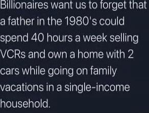 Billionaires want us to forget that a father in the 1980's could spend 40 hours a week selling VCRs and own a home with 2 cars while going on family vacations in a single-income household.