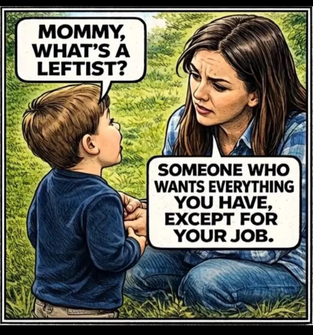 MOMMY, WHAT'S A LEFTIST? SOMEONE WHO WANTS EVERYTHING YOU HAVE, EXCEPT FOR YOUR JOB.