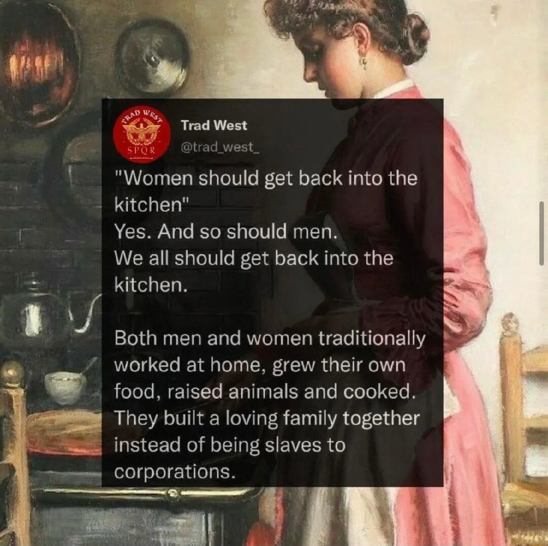worked at home grew their own They built a loving family together Women should get back into the kitchen Yes And so should men We all should get back into the kitchen R GRERERCRGIELRTE L LE food raised animals and cooked instead of being slaves to corporations