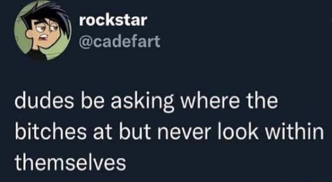 rockstar @cadefart dudes be asking where the bitches at but never look within themselves