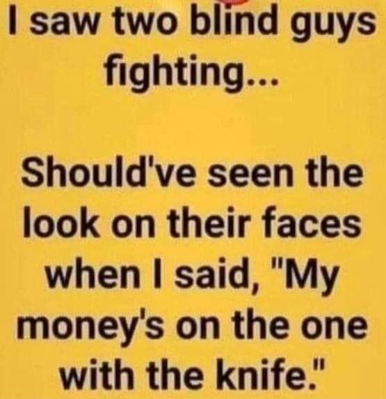 I saw two blind guys fighting... Should've seen the look on their faces when I said, 