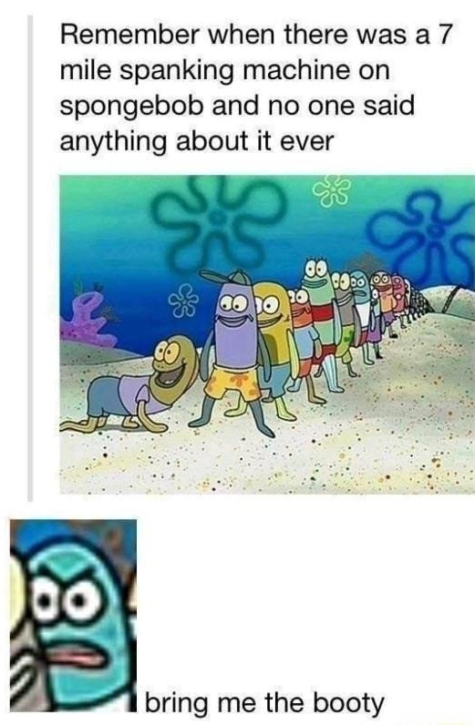 Remember when there was a 7 mile spanking machine on spongebob and no one said anything about it ever bring me the booty
